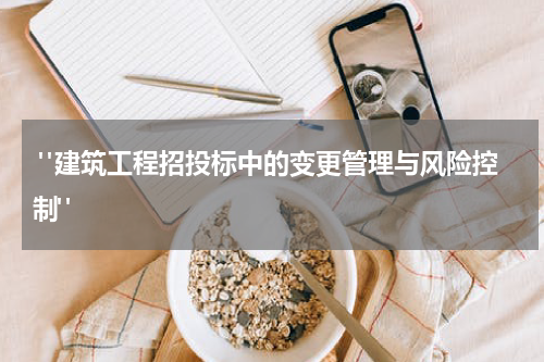 "建筑工程招投标中的变更管理与风险控制"