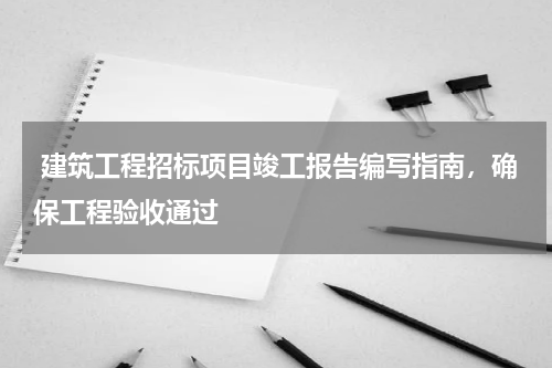  建筑工程招标项目竣工报告编写指南，确保工程验收通过