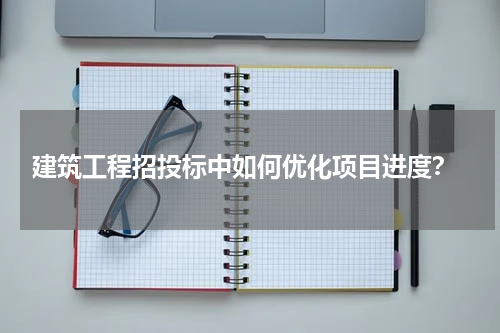  建筑工程招投标中如何优化项目进度？