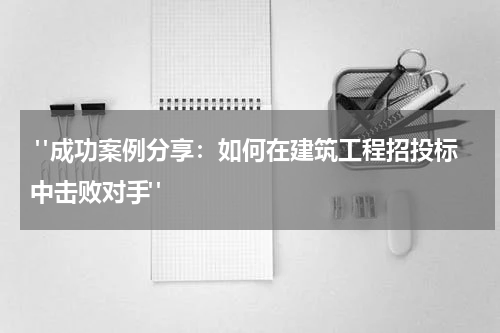  "成功案例分享：如何在建筑工程招投标中击败对手"