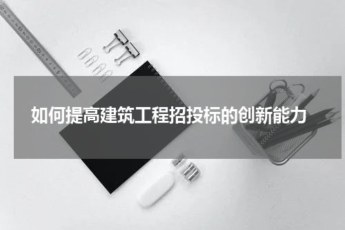 如何提高建筑工程招投标的创新能力