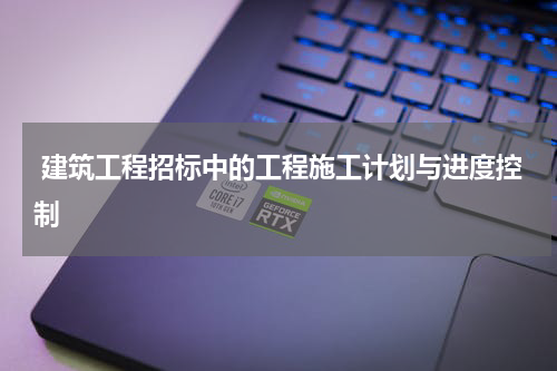  建筑工程招标中的工程施工计划与进度控制