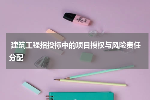  建筑工程招投标中的项目授权与风险责任分配