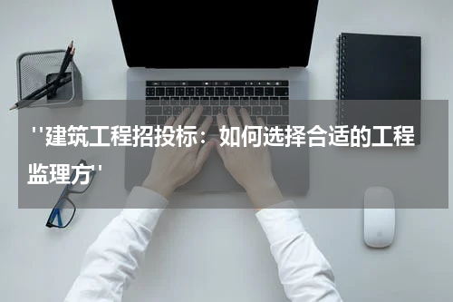  "建筑工程招投标：如何选择合适的工程监理方"