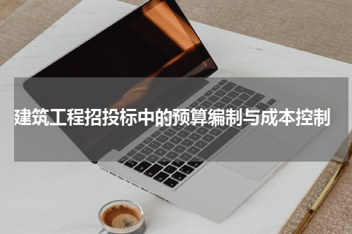  建筑工程招投标中的预算编制与成本控制