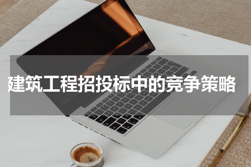  建筑工程招投标中的竞争策略