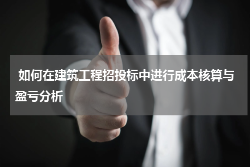  如何在建筑工程招投标中进行成本核算与盈亏分析