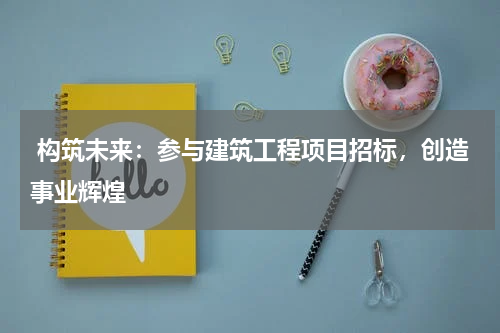 构筑未来:参与建筑工程项目招标,创造事业辉煌
