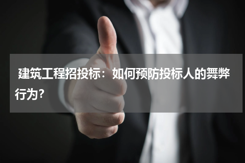  建筑工程招投标：如何预防投标人的舞弊行为？