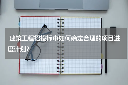  建筑工程招投标中如何确定合理的项目进度计划？