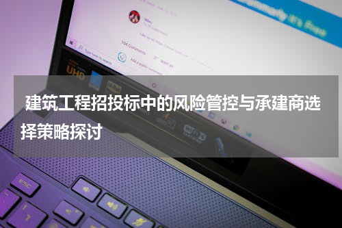 建筑工程招投标中的风险管控与承建商选择策略探讨