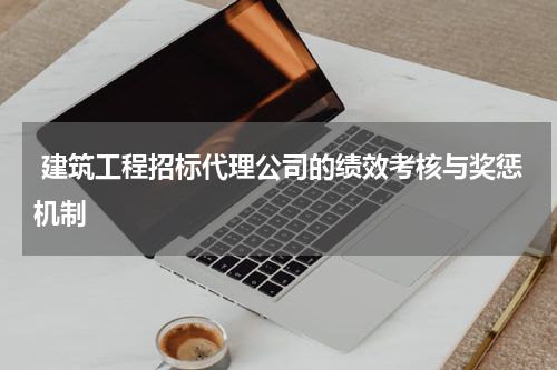  建筑工程招标代理公司的绩效考核与奖惩机制