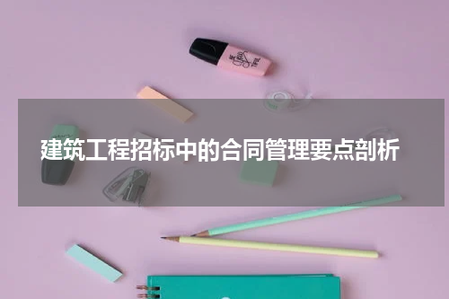 建筑工程招标中的合同管理要点剖析