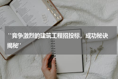  "竞争激烈的建筑工程招投标，成功秘诀揭秘"