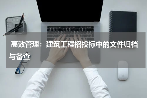 高效管理:建筑工程招投标中的文件归档与备查