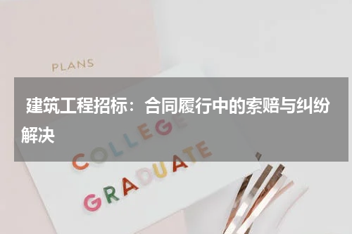  建筑工程招标：合同履行中的索赔与纠纷解决