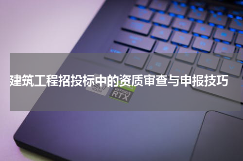 建筑工程招投标中的资质审查与申报技巧