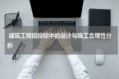  建筑工程招投标中的设计与施工合理性分析