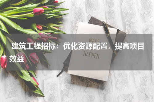 建筑工程招标：优化资源配置，提高项目效益