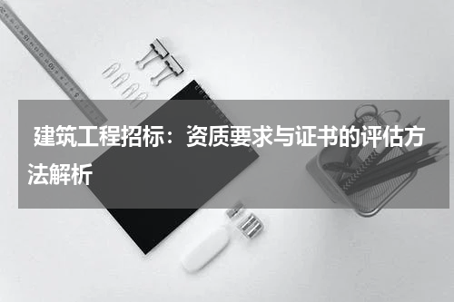  建筑工程招标：资质要求与证书的评估方法解析