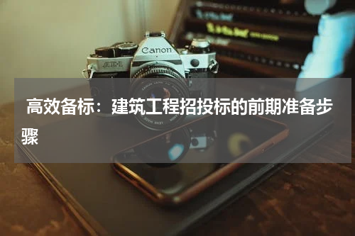  高效备标：建筑工程招投标的前期准备步骤