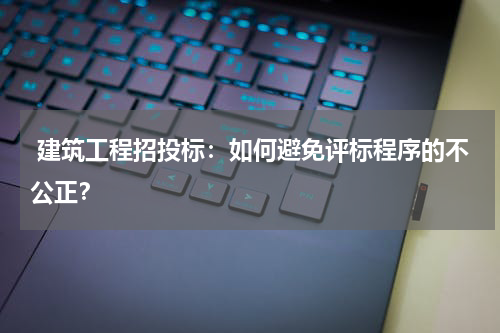  建筑工程招投标：如何避免评标程序的不公正？