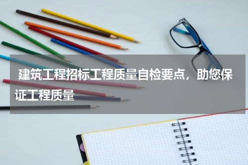  建筑工程招标工程质量自检要点，助您保证工程质量
