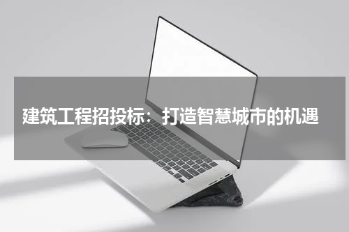  建筑工程招投标：打造智慧城市的机遇