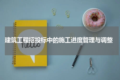  建筑工程招投标中的施工进度管理与调整