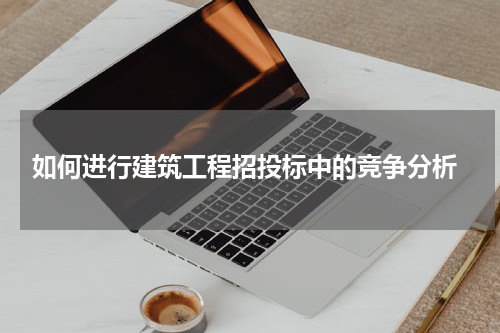  如何进行建筑工程招投标中的竞争分析