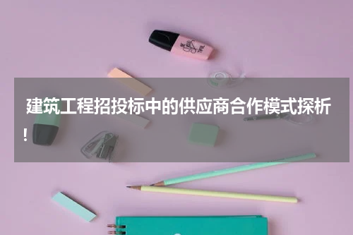 建筑工程招投标中的供应商合作模式探析!