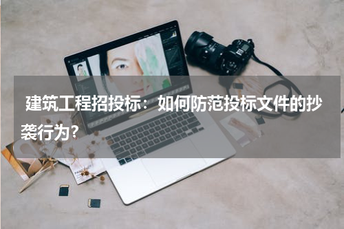  建筑工程招投标：如何防范投标文件的抄袭行为？