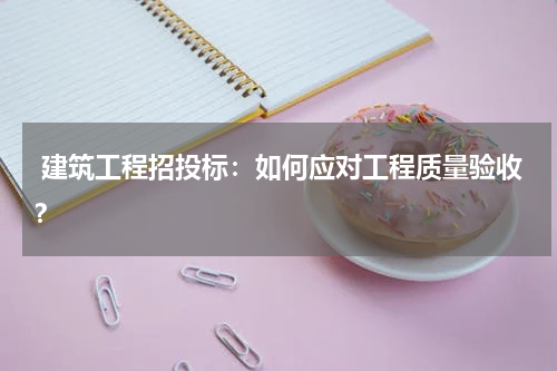 建筑工程招投标：如何应对工程质量验收？