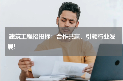  建筑工程招投标：合作共赢，引领行业发展！