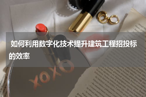  如何利用数字化技术提升建筑工程招投标的效率