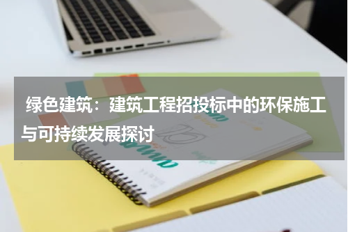  绿色建筑：建筑工程招投标中的环保施工与可持续发展探讨