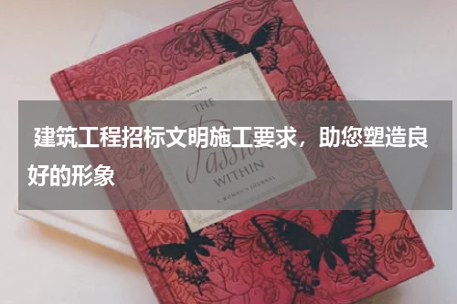  建筑工程招标文明施工要求，助您塑造良好的形象