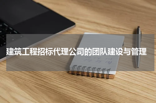  建筑工程招标代理公司的团队建设与管理