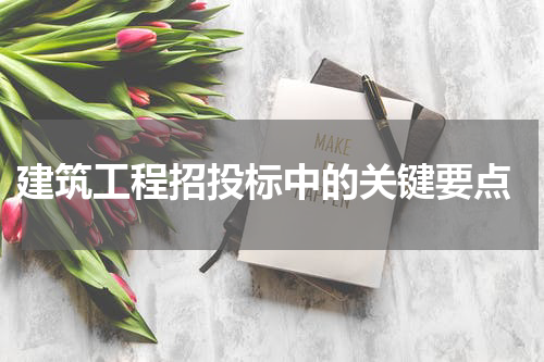  建筑工程招投标中的关键要点