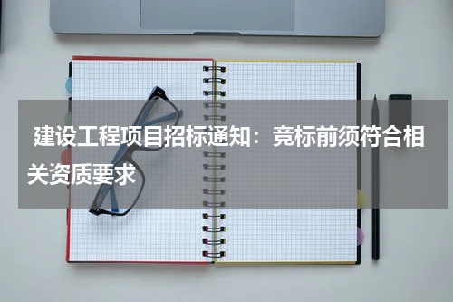  建设工程项目招标通知：竞标前须符合相关资质要求
