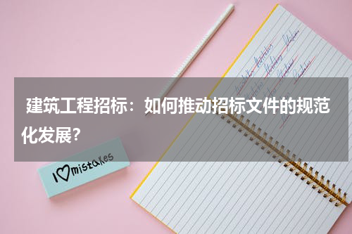  建筑工程招标：如何推动招标文件的规范化发展？