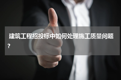  建筑工程招投标中如何处理施工质量问题？