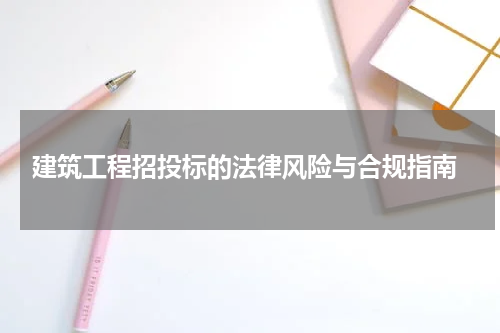  建筑工程招投标的法律风险与合规指南