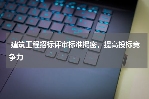 建筑工程招标评审标准揭密,提高投标竞争力