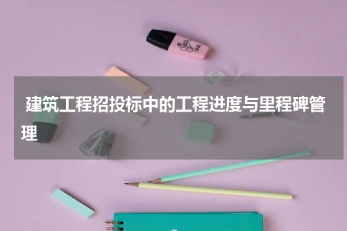  建筑工程招投标中的工程进度与里程碑管理