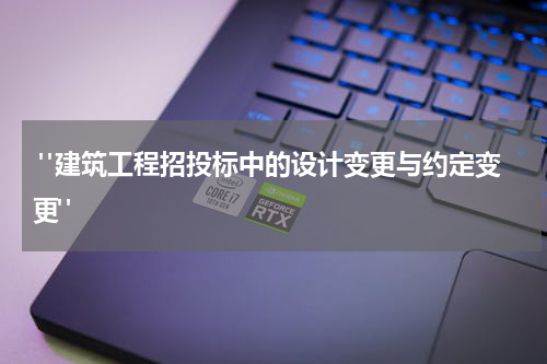 "建筑工程招投标中的设计变更与约定变更"