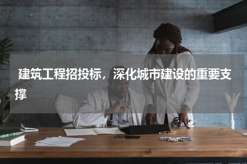 建筑工程招投标,深化城市建设的重要支撑