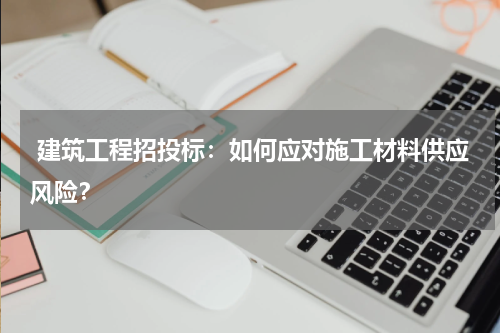  建筑工程招投标：如何应对施工材料供应风险？