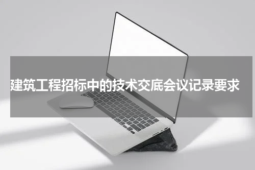 建筑工程招标中的技术交底会议记录要求