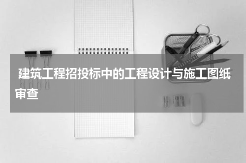  建筑工程招投标中的工程设计与施工图纸审查